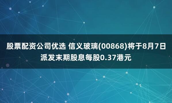 股票配资公司优选 信义玻璃(00868)将于8月7日派发末期股息每股0.37港元