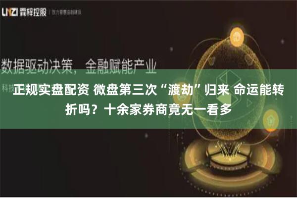 正规实盘配资 微盘第三次“渡劫”归来 命运能转折吗？十余家券商竟无一看多