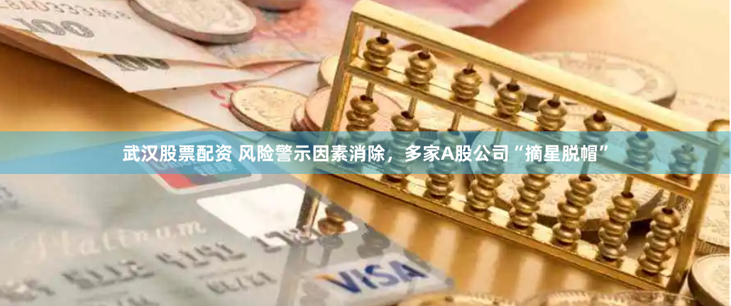 武汉股票配资 风险警示因素消除，多家A股公司“摘星脱帽”