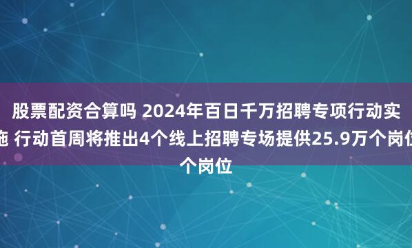 股票配资合算吗 2024年百日千万招聘专项行动实施 行动首周将推出4个线上招聘专场提供25.9万个岗位