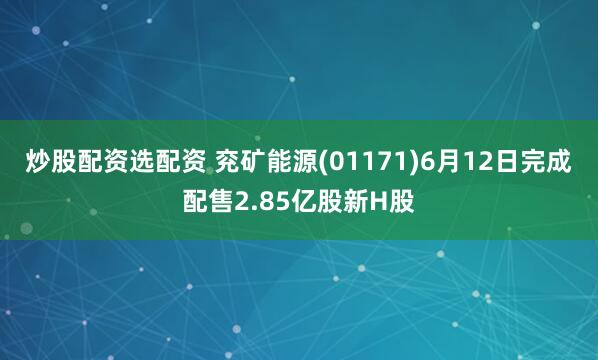 炒股配资选配资 兖矿能源(01171)6月12日完成配售2.85亿股新H股