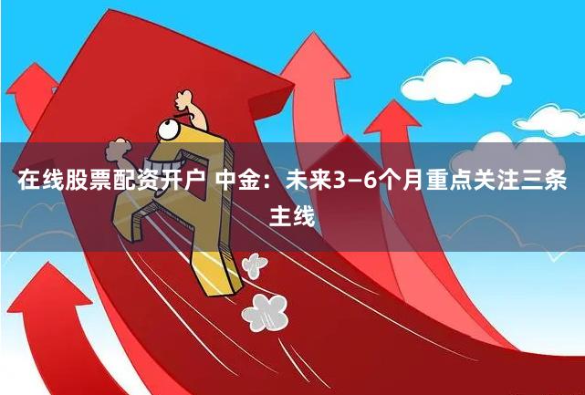 在线股票配资开户 中金：未来3—6个月重点关注三条主线