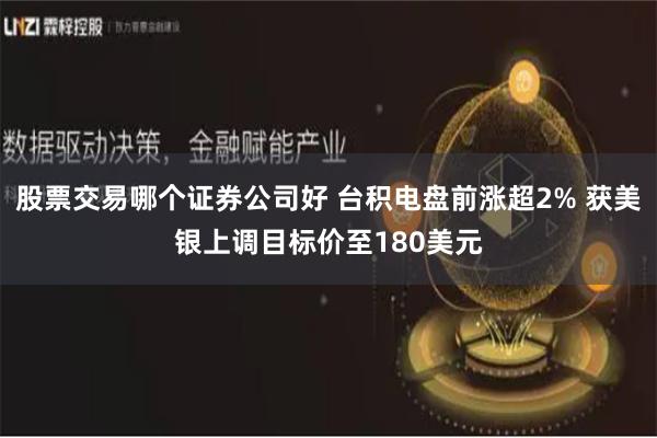 股票交易哪个证券公司好 台积电盘前涨超2% 获美银上调目标价至180美元