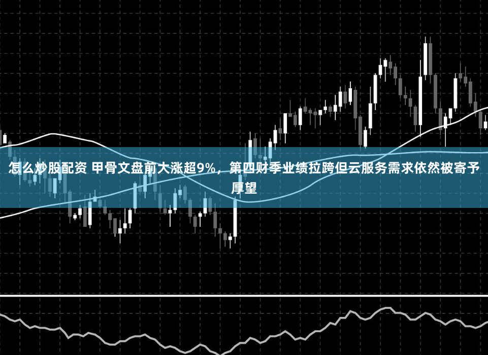 怎么炒股配资 甲骨文盘前大涨超9%，第四财季业绩拉跨但云服务需求依然被寄予厚望