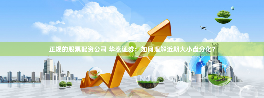 正规的股票配资公司 华泰证券：如何理解近期大小盘分化？