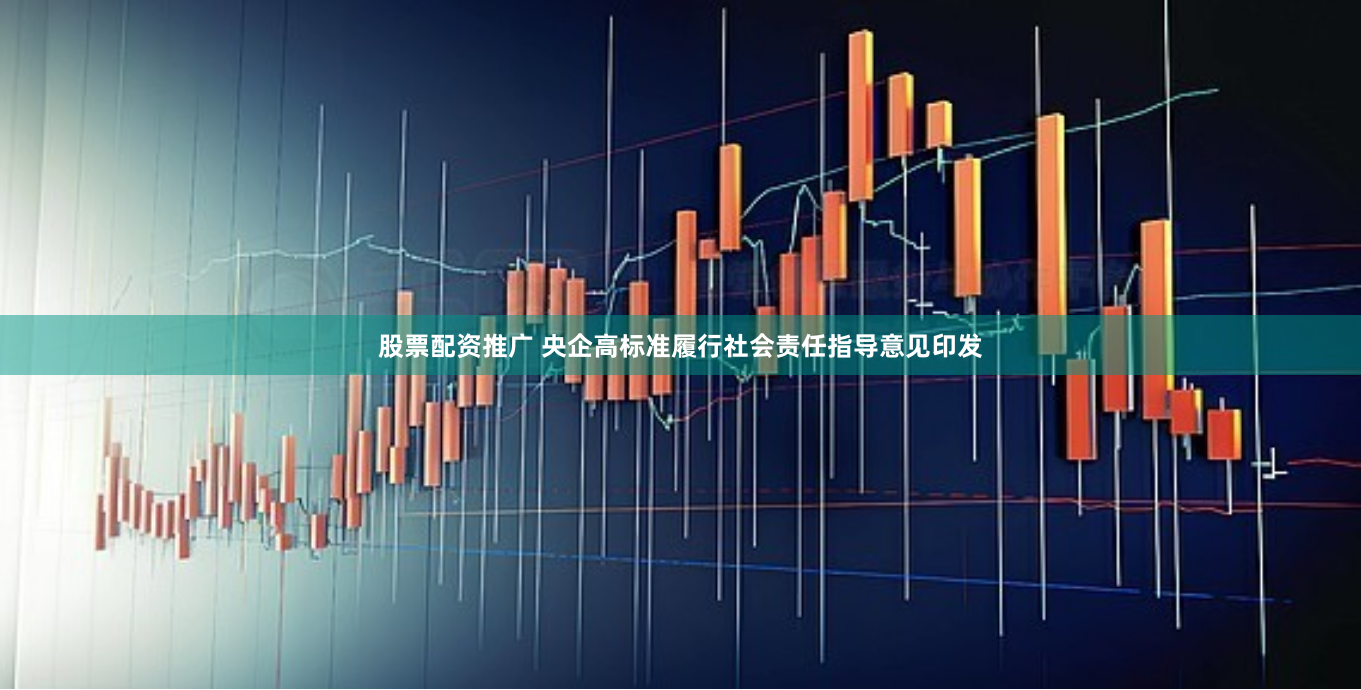股票配资推广 央企高标准履行社会责任指导意见印发