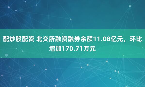 配炒股配资 北交所融资融券余额11.08亿元，环比增加170.71万元