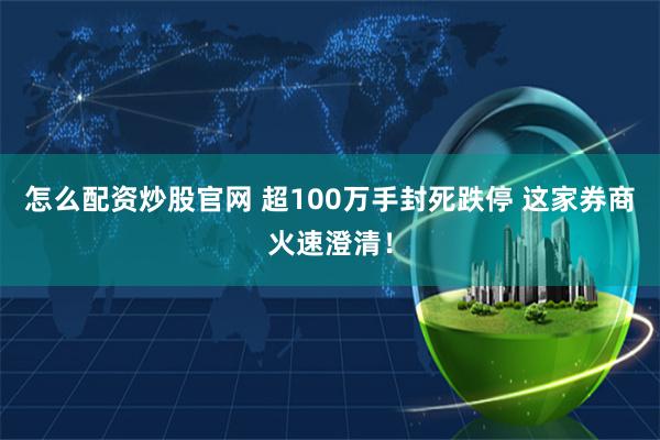 怎么配资炒股官网 超100万手封死跌停 这家券商火速澄清！