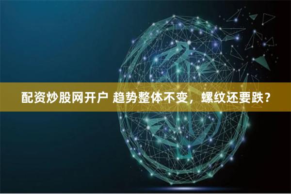 配资炒股网开户 趋势整体不变，螺纹还要跌？