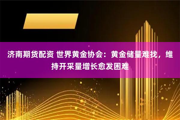 济南期货配资 世界黄金协会：黄金储量难找，维持开采量增长愈发困难