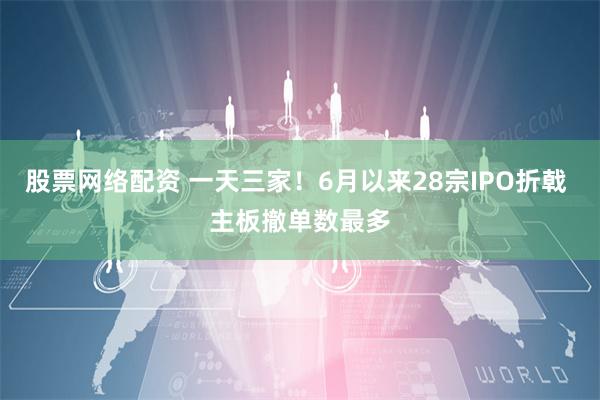 股票网络配资 一天三家!6月以来28宗IPO折戟 主板撤单数最多