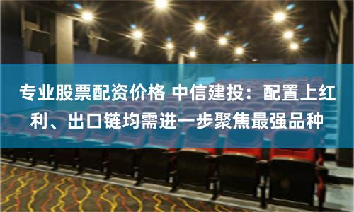 专业股票配资价格 中信建投：配置上红利、出口链均需进一步聚焦最强品种