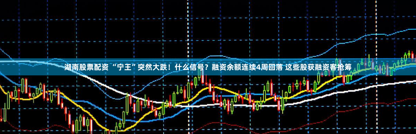 湖南股票配资 “宁王”突然大跌！什么信号？融资余额连续4周回落 这些股获融资客抢筹