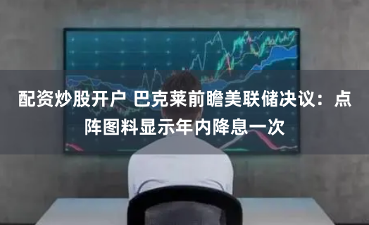 配资炒股开户 巴克莱前瞻美联储决议：点阵图料显示年内降息一次