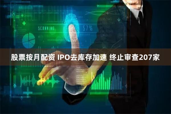 股票按月配资 IPO去库存加速 终止审查207家