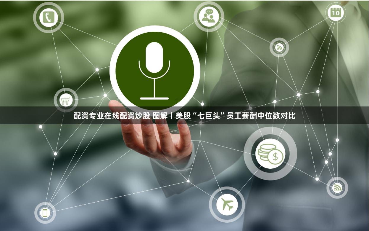 配资专业在线配资炒股 图解丨美股“七巨头”员工薪酬中位数对比