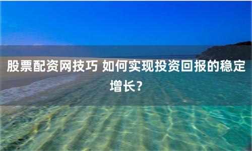 股票配资网技巧 如何实现投资回报的稳定增长？