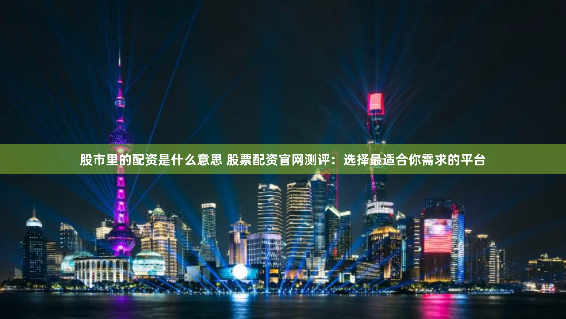股市里的配资是什么意思 股票配资官网测评：选择最适合你需求的平台
