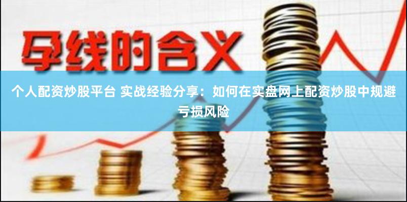 个人配资炒股平台 实战经验分享：如何在实盘网上配资炒股中规避亏损风险