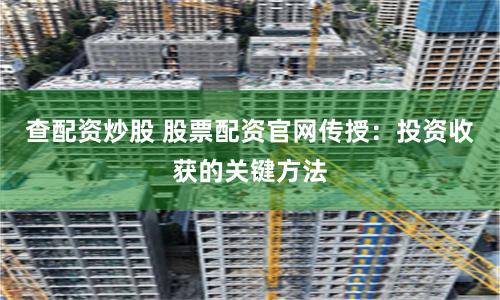 查配资炒股 股票配资官网传授：投资收获的关键方法