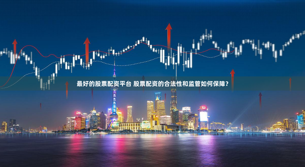 最好的股票配资平台 股票配资的合法性和监管如何保障？