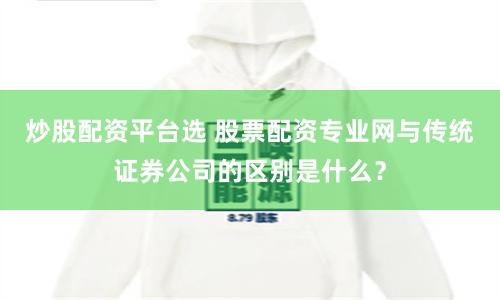 炒股配资平台选 股票配资专业网与传统证券公司的区别是什么？