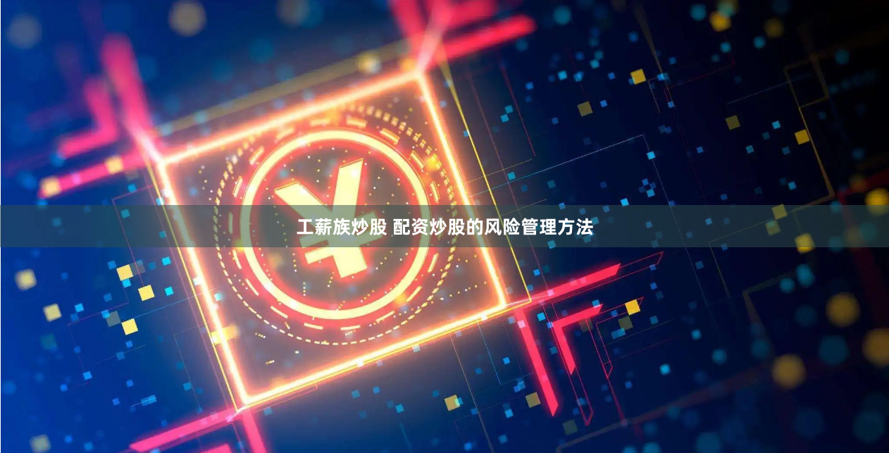 工薪族炒股 配资炒股的风险管理方法