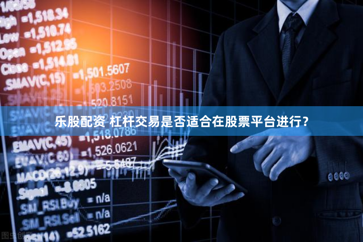 乐股配资 杠杆交易是否适合在股票平台进行？