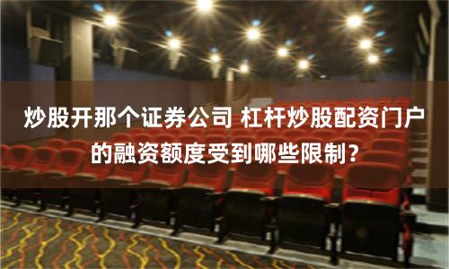 炒股开那个证券公司 杠杆炒股配资门户的融资额度受到哪些限制？