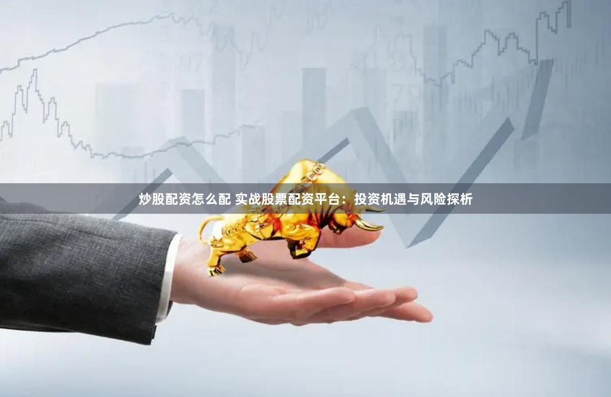 炒股配资怎么配 实战股票配资平台：投资机遇与风险探析