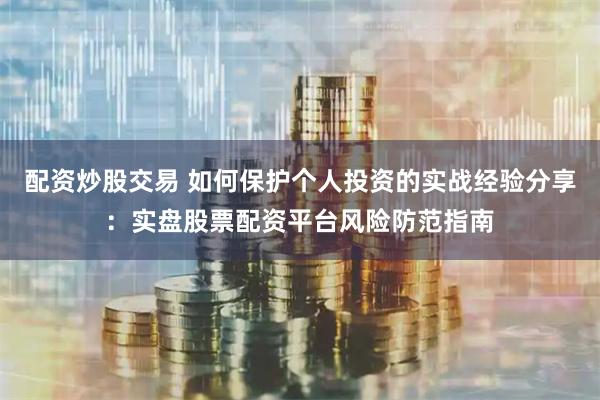 配资炒股交易 如何保护个人投资的实战经验分享：实盘股票配资平台风险防范指南