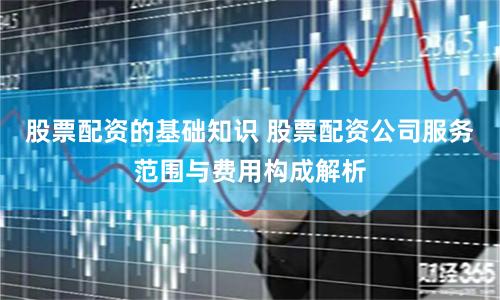 股票配资的基础知识 股票配资公司服务范围与费用构成解析