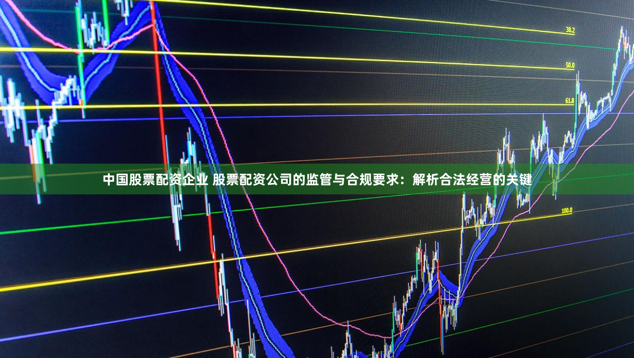 中国股票配资企业 股票配资公司的监管与合规要求：解析合法经营的关键