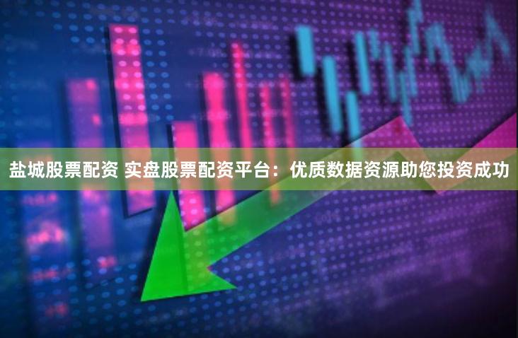 盐城股票配资 实盘股票配资平台：优质数据资源助您投资成功