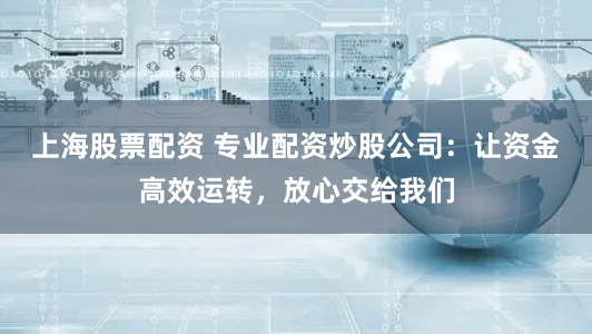 上海股票配资 专业配资炒股公司：让资金高效运转，放心交给我们