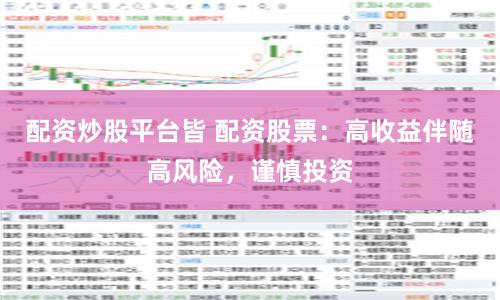 配资炒股平台皆 配资股票:高收益伴随高风险,谨慎投资