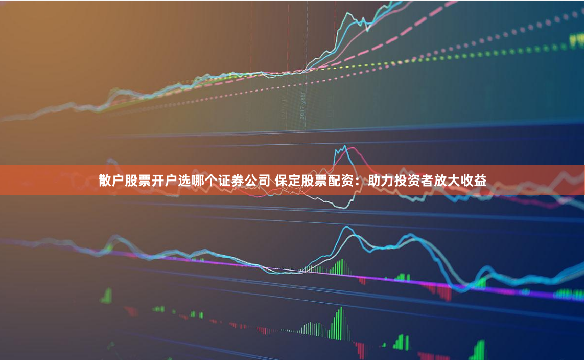 散户股票开户选哪个证券公司 保定股票配资：助力投资者放大收益
