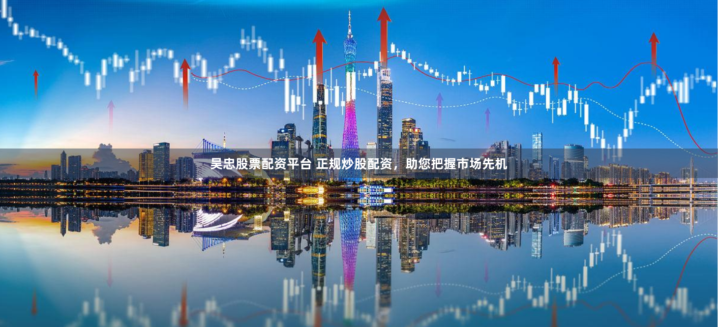 吴忠股票配资平台 正规炒股配资，助您把握市场先机