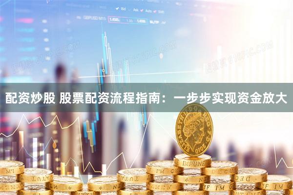 配资炒股 股票配资流程指南：一步步实现资金放大