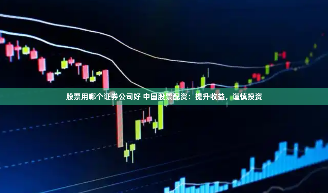 股票用哪个证券公司好 中国股票配资：提升收益，谨慎投资