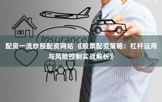 配资一流炒股配资网站 《股票配资策略：杠杆运用与风险控制实战解析》
