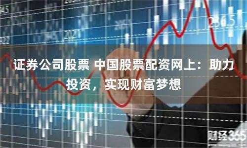 证券公司股票 中国股票配资网上：助力投资，实现财富梦想