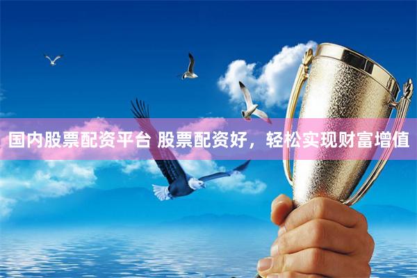 国内股票配资平台 股票配资好，轻松实现财富增值