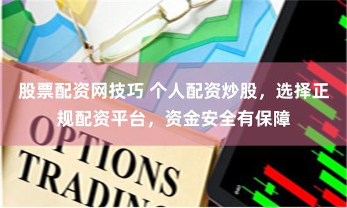 股票配资网技巧 个人配资炒股，选择正规配资平台，资金安全有保障