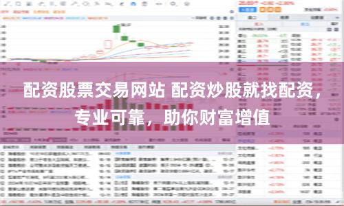 配资股票交易网站 配资炒股就找配资，专业可靠，助你财富增值
