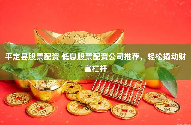 平定县股票配资 低息股票配资公司推荐，轻松撬动财富杠杆