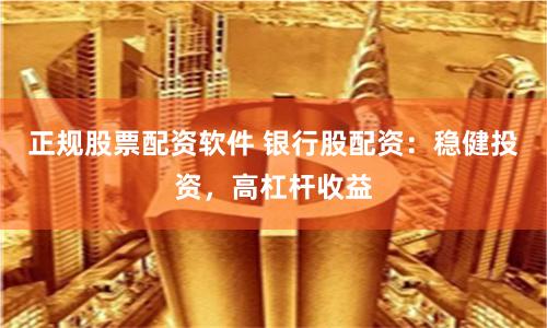 正规股票配资软件 银行股配资：稳健投资，高杠杆收益