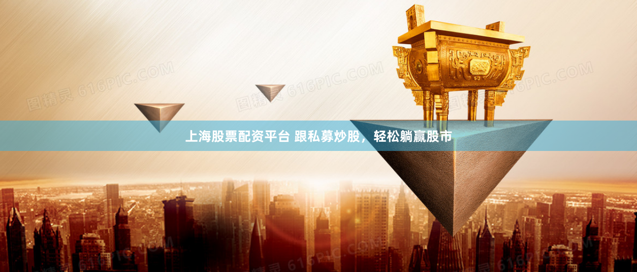 上海股票配资平台 跟私募炒股，轻松躺赢股市