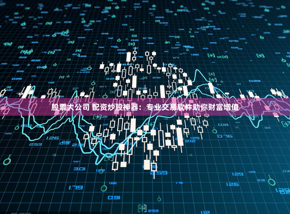 股票大公司 配资炒股神器：专业交易软件助你财富增值