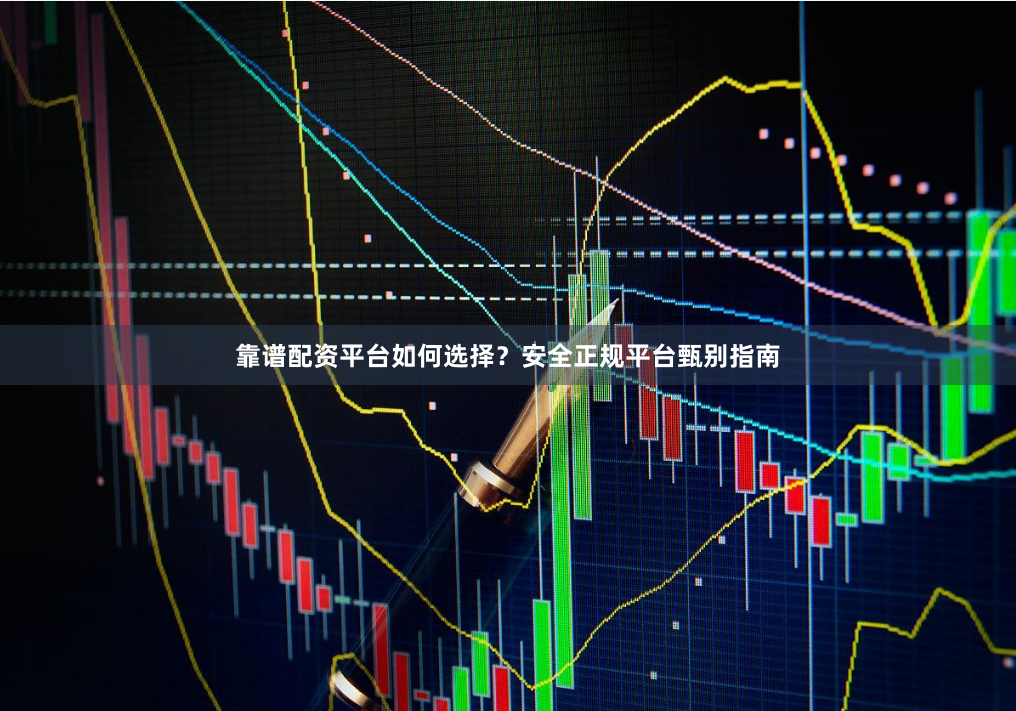 靠谱配资平台如何选择？安全正规平台甄别指南